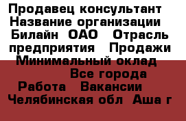 Продавец-консультант › Название организации ­ Билайн, ОАО › Отрасль предприятия ­ Продажи › Минимальный оклад ­ 30 000 - Все города Работа » Вакансии   . Челябинская обл.,Аша г.